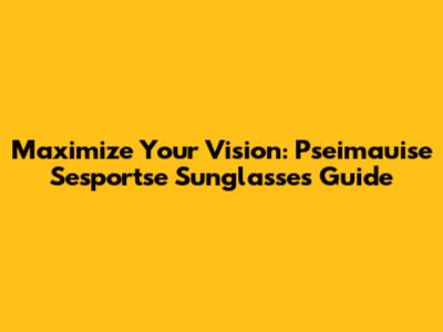 Maximize Your Vision: Pseimauise Sesportse Sunglasses Guide