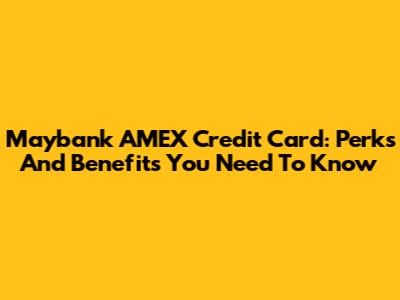Maybank AMEX Credit Card: Perks And Benefits You Need To Know