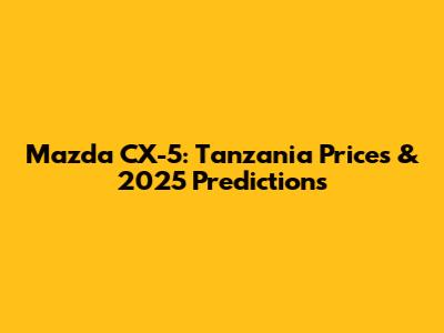 Mazda CX-5: Tanzania Prices & 2025 Predictions