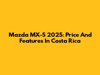 Mazda MX-5 2025: Price And Features In Costa Rica