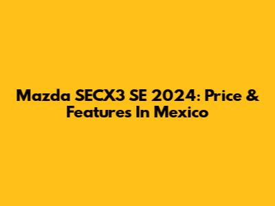 Mazda SECX3 SE 2024: Price & Features In Mexico
