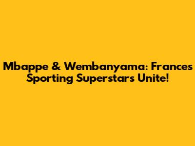 Mbappe & Wembanyama: France's Sporting Superstars Unite!