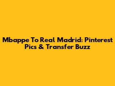 Mbappe To Real Madrid: Pinterest Pics & Transfer Buzz