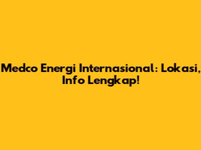 Medco Energi Internasional: Lokasi, Info Lengkap!
