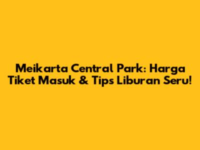 Meikarta Central Park: Harga Tiket Masuk & Tips Liburan Seru!