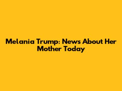 Melania Trump: News About Her Mother Today