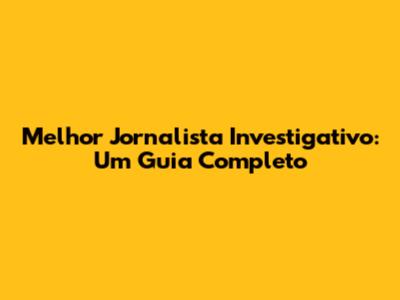 Melhor Jornalista Investigativo: Um Guia Completo