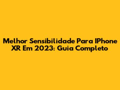 Melhor Sensibilidade Para IPhone XR Em 2023: Guia Completo