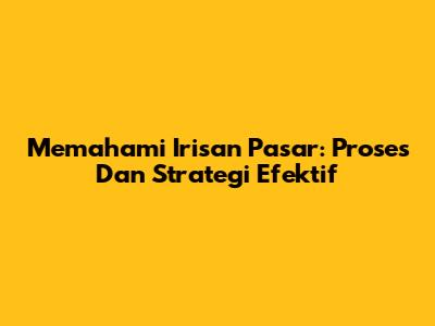 Memahami Irisan Pasar: Proses Dan Strategi Efektif