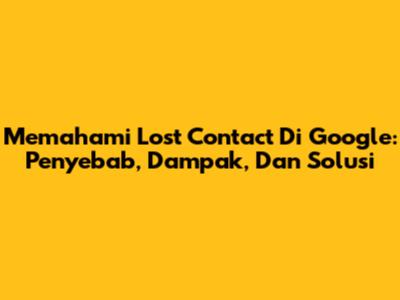 Memahami Lost Contact Di Google: Penyebab, Dampak, Dan Solusi