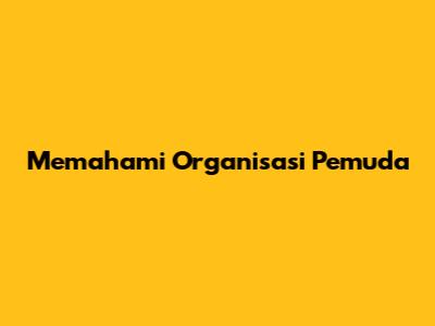 Memahami Organisasi Pemuda