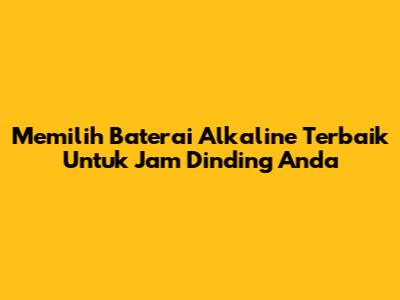 Memilih Baterai Alkaline Terbaik Untuk Jam Dinding Anda