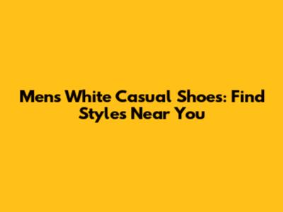 Men's White Casual Shoes: Find Styles Near You