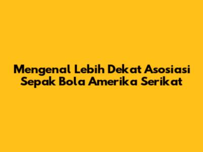 Mengenal Lebih Dekat Asosiasi Sepak Bola Amerika Serikat
