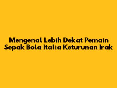 Mengenal Lebih Dekat Pemain Sepak Bola Italia Keturunan Irak