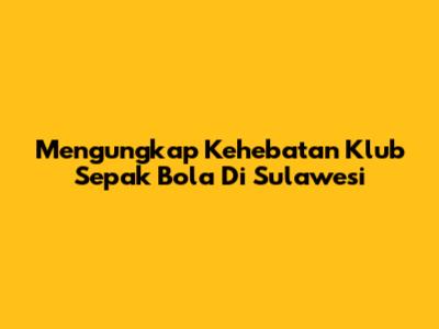 Mengungkap Kehebatan Klub Sepak Bola Di Sulawesi