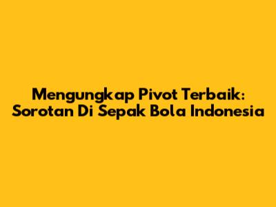 Mengungkap Pivot Terbaik: Sorotan Di Sepak Bola Indonesia