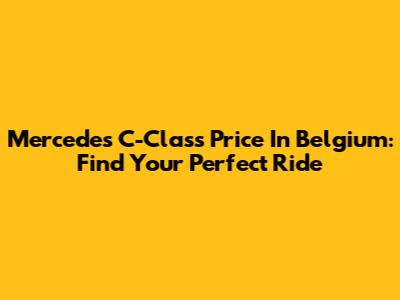 Mercedes C-Class Price In Belgium: Find Your Perfect Ride