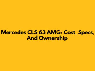 Mercedes CLS 63 AMG: Cost, Specs, And Ownership