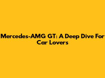Mercedes-AMG GT: A Deep Dive For Car Lovers