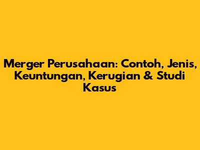Merger Perusahaan: Contoh, Jenis, Keuntungan, Kerugian & Studi Kasus