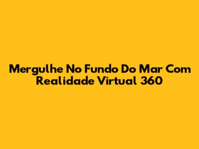Mergulhe No Fundo Do Mar Com Realidade Virtual 360