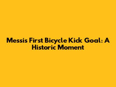 Messi's First Bicycle Kick Goal: A Historic Moment