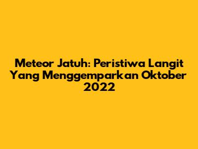 Meteor Jatuh: Peristiwa Langit Yang Menggemparkan Oktober 2022