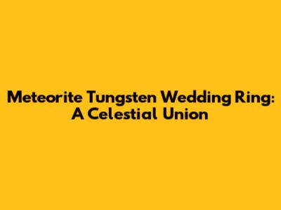 Meteorite Tungsten Wedding Ring: A Celestial Union