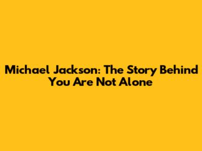 Michael Jackson: The Story Behind "You Are Not Alone"