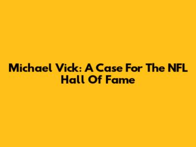 Michael Vick: A Case For The NFL Hall Of Fame