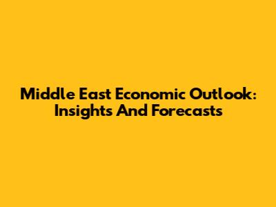 Middle East Economic Outlook: Insights And Forecasts