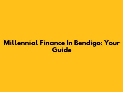 Millennial Finance In Bendigo: Your Guide