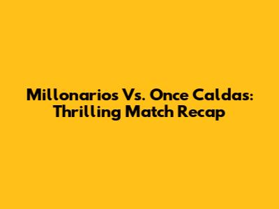Millonarios Vs. Once Caldas: Thrilling Match Recap