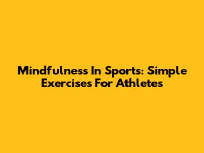 Mindfulness In Sports: Simple Exercises For Athletes
