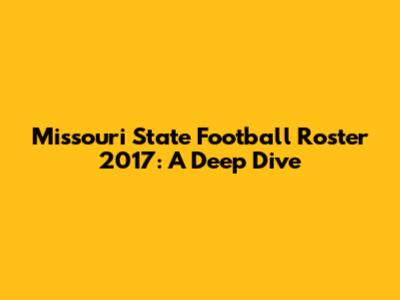 Missouri State Football Roster 2017: A Deep Dive