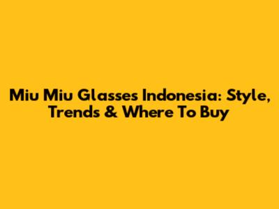 Miu Miu Glasses Indonesia: Style, Trends & Where To Buy