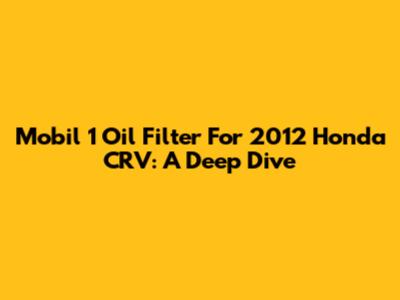 Mobil 1 Oil Filter For 2012 Honda CRV: A Deep Dive