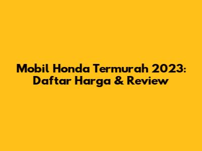 Mobil Honda Termurah 2023: Daftar Harga & Review