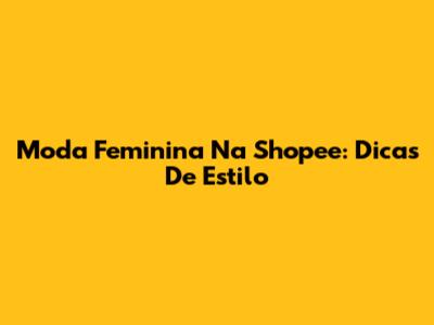 Moda Feminina Na Shopee: Dicas De Estilo