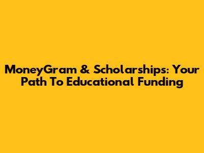 MoneyGram & Scholarships: Your Path To Educational Funding