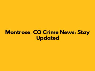 Montrose, CO Crime News: Stay Updated