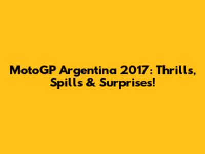 MotoGP Argentina 2017: Thrills, Spills & Surprises!