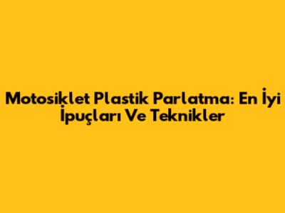 Motosiklet Plastik Parlatma: En İyi İpuçları Ve Teknikler