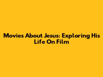 Movies About Jesus: Exploring His Life On Film
