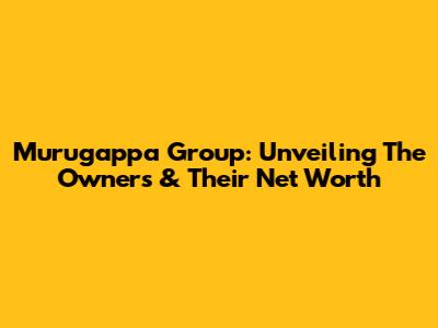 Murugappa Group: Unveiling The Owners & Their Net Worth