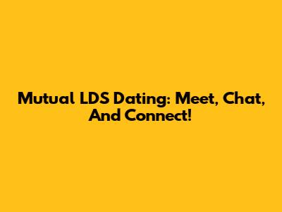 Mutual LDS Dating: Meet, Chat, And Connect!