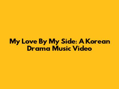 My Love By My Side: A Korean Drama Music Video