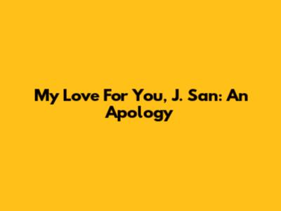 My Love For You, J. San: An Apology