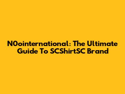 N0ointernational: The Ultimate Guide To SCShirtSC Brand